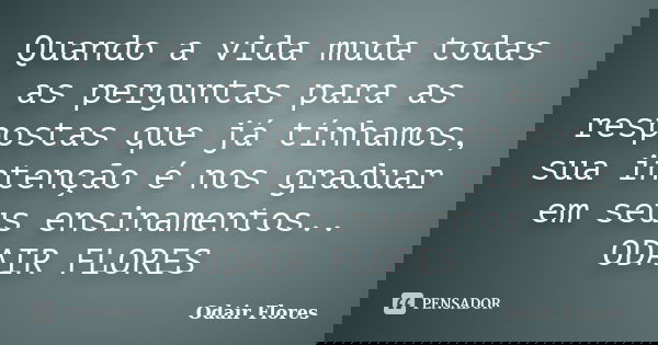 Quando a vida muda todas as perguntas para as respostas que já tínhamos, sua intenção é nos graduar em seus ensinamentos.. ODAIR FLORES... Frase de odair flores.