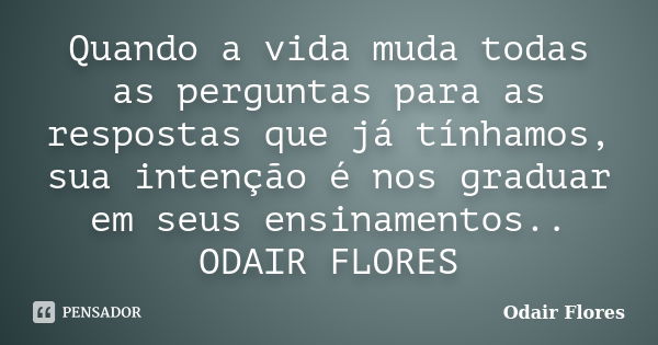 Quando a vida muda todas as perguntas para as respostas que já tínhamos, sua intenção é nos graduar em seus ensinamentos.. ODAIR FLORES... Frase de odair flores.