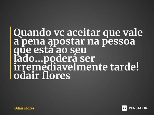 ⁠Quando vc aceitar que vale a pena apostar na pessoa que está ao seu lado...poderá ser irremediavelmente tarde!
odair flores... Frase de Odair Flores.