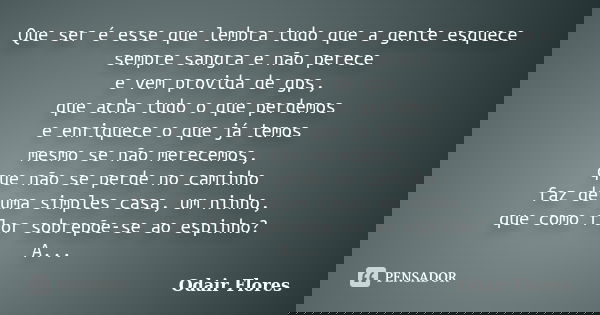 Que ser é esse que lembra tudo que a gente esquece sempre sangra e não perece e vem provida de gps, que acha tudo o que perdemos e enriquece o que já temos mesm... Frase de odair flores.