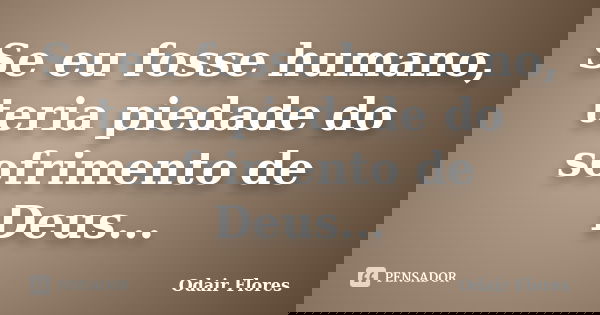 Se eu fosse humano, teria piedade do sofrimento de Deus...... Frase de odair flores.