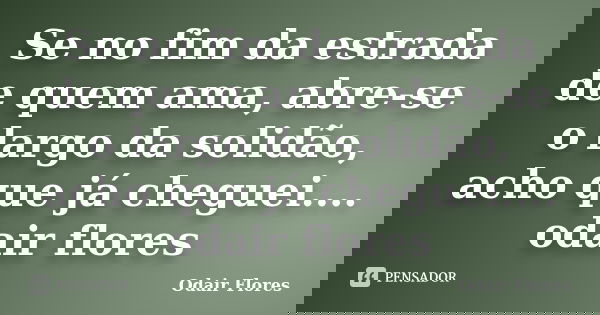 Se no fim da estrada de quem ama, abre-se o largo da solidão, acho que já cheguei.... odair flores... Frase de odair flores.