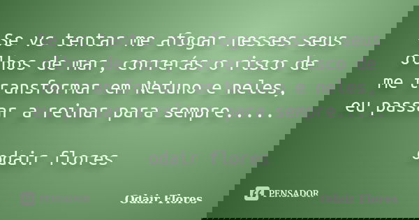 Se vc tentar me afogar nesses seus olhos de mar, correrás o risco de me transformar em Netuno e neles, eu passar a reinar para sempre..... odair flores... Frase de odair flores.