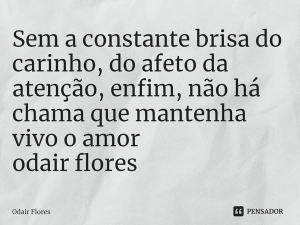 ⁠Sem a constante brisa do carinho, do afeto da atenção, enfim, não há chama que mantenha vivo o amor
odair flores... Frase de Odair Flores.
