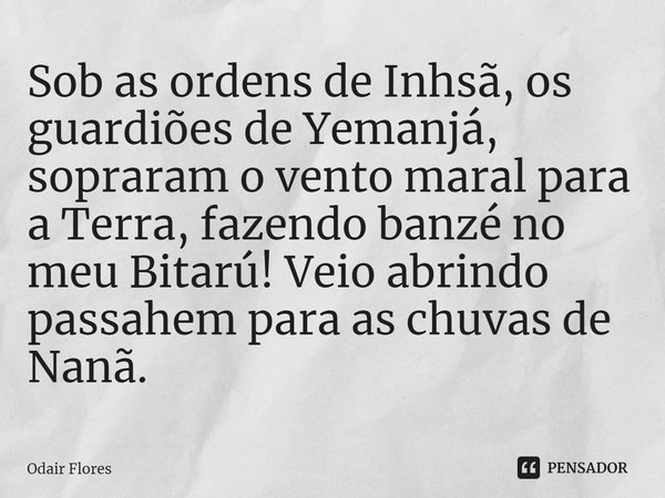 ⁠Sob as ordens de Inhsã, os guardiões de Yemanjá, sopraram o vento maral para a Terra, fazendo banzé no meu Bitarú! Veio abrindo passahem para as chuvas de Nanã... Frase de Odair Flores.