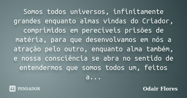 Somos todos universos, infinitamente grandes enquanto almas vindas do Criador, comprimidos em perecíveis prisões de matéria, para que desenvolvamos em nós a atr... Frase de odair flores.