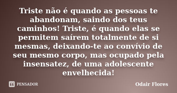 Triste não é quando as pessoas te abandonam, saindo dos teus caminhos! Triste, é quando elas se permitem saírem totalmente de si mesmas, deixando-te ao convívio... Frase de odair flores.