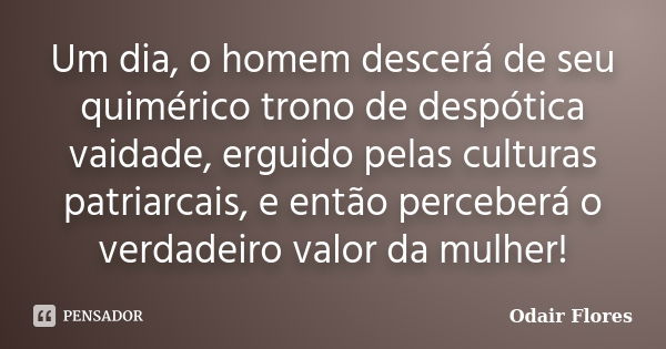 Um dia, o homem descerá de seu quimérico trono de despótica vaidade, erguido pelas culturas patriarcais, e então perceberá o verdadeiro valor da mulher!... Frase de Odair Flores.