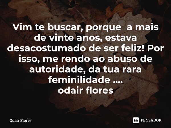 ⁠Vim te buscar, porque a mais de vinte anos, estava desacostumado de ser feliz! Por isso, me rendo ao abuso de autoridade, da tua rara feminilidade ....
odair f... Frase de Odair Flores.