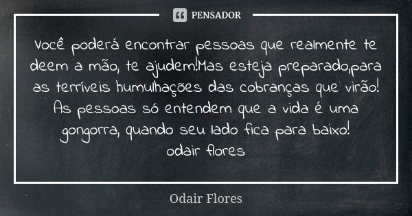 Você poderá encontrar pessoas que realmente te deem a mão, te ajudem!Mas esteja preparado,para as terríveis humulhações das cobranças que virão! As pessoas só e... Frase de odair flores.