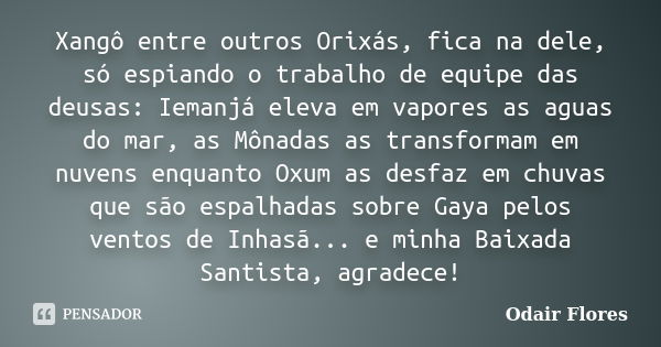 Xangô entre outros Orixás, fica na dele, só espiando o trabalho de equipe das deusas: Iemanjá eleva em vapores as aguas do mar, as Mônadas as transformam em nuv... Frase de odair flores.