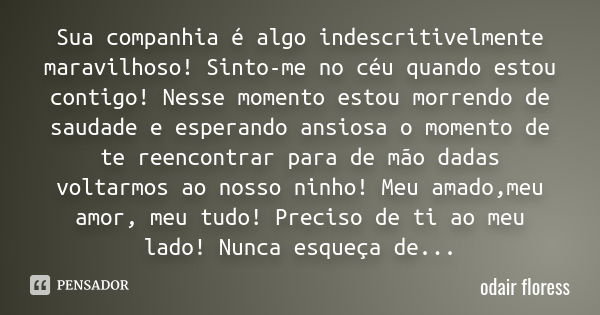 Sua companhia é algo indescritivelmente maravilhoso! Sinto-me no céu quando estou contigo! Nesse momento estou morrendo de saudade e esperando ansiosa o momento... Frase de odair floress.