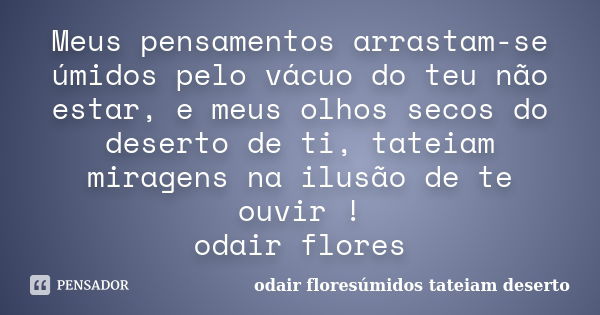 Meus pensamentos arrastam-se úmidos pelo vácuo do teu não estar, e meus olhos secos do deserto de ti, tateiam miragens na ilusão de te ouvir ! odair flores... Frase de odair floresúmidos tateiam deserto.