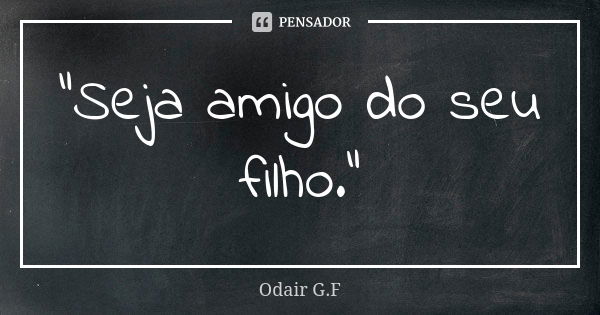 "Seja amigo do seu filho."... Frase de Odair G.F.