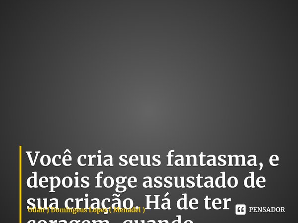 Você cria seus fantasma, e depois foge assustado de sua criação. Há de ter coragem, quando ousamos criar! ⁠... Frase de Odair J Domingeus Lopes ( Menadel ).