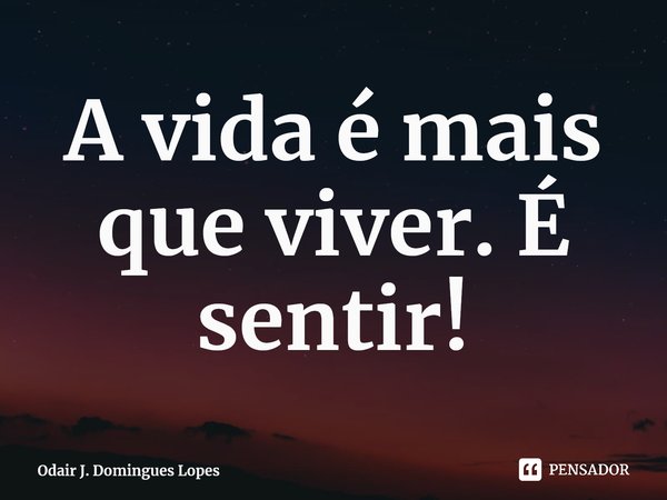A vida é mais que viver. É sentir!⁠... Frase de Odair J. Domingues Lopes.
