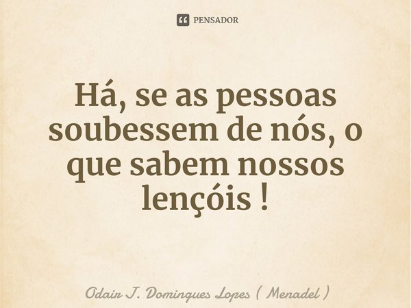 Há, se as pessoas soubessem de nós, o que sabem nossos lençóis !⁠... Frase de Odair J. Domingues Lopes ( Menadel ).