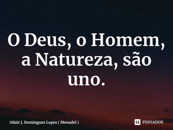 ⁠O Deus, o Homem, a Natureza, são uno.... Frase de Odair J. Domingues Lopes ( Menadel ).