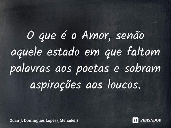 O que é o Amor, senão aquele estado em que faltam palavras aos poetas e sobram aspirações aos loucos.⁠... Frase de Odair J. Domingues Lopes ( Menadel ).