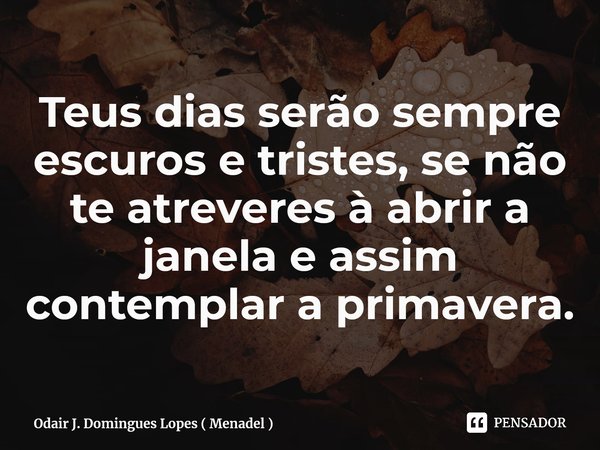 Teus dias serão sempre escuros e tristes, se não te atreveres à abrir a janela e assim contemplar a primavera.⁠... Frase de Odair J. Domingues Lopes ( Menadel ).