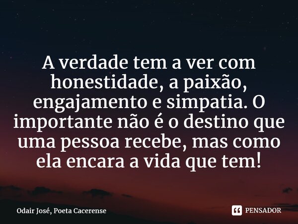 ⁠A verdade tem a ver com honestidade, a paixão, engajamento e simpatia. O importante não é o destino que uma pessoa recebe, mas como ela encara a vida que tem!... Frase de Odair José, Poeta Cacerense.