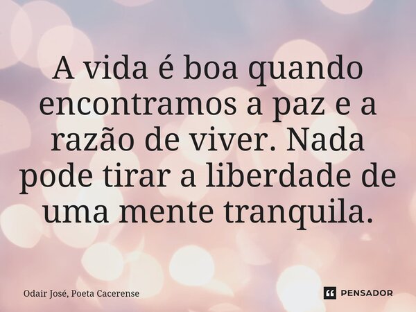 ⁠A vida é boa quando encontramos a paz e a razão de viver. Nada pode tirar a liberdade de uma mente tranquila.... Frase de Odair José, Poeta Cacerense.