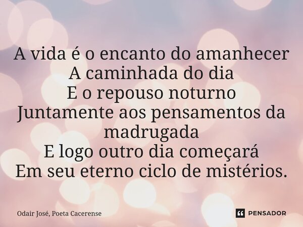 ⁠A vida é o encanto do amanhecer A caminhada do dia E o repouso noturno Juntamente aos pensamentos da madrugada E logo outro dia começará Em seu eterno ciclo de... Frase de Odair José, Poeta Cacerense.