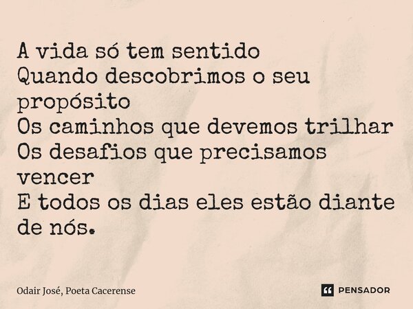 ⁠A vida só tem sentido Quando descobrimos o seu propósito Os caminhos que devemos trilhar Os desafios que precisamos vencer E todos os dias eles estão diante de... Frase de Odair José, Poeta Cacerense.