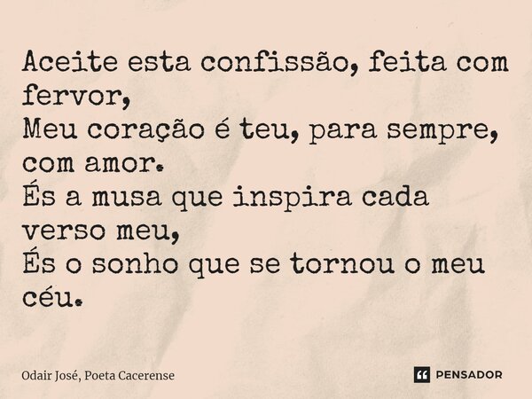 ⁠Aceite esta confissão, feita com fervor, Meu coração é teu, para sempre, com amor. És a musa que inspira cada verso meu, És o sonho que se tornou o meu céu.... Frase de Odair José, Poeta Cacerense.
