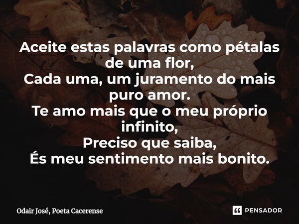 ⁠Aceite estas palavras como pétalas de uma flor, Cada uma, um juramento do mais puro amor. Te amo mais que o meu próprio infinito, Preciso que saiba, És meu sen... Frase de Odair José, Poeta Cacerense.