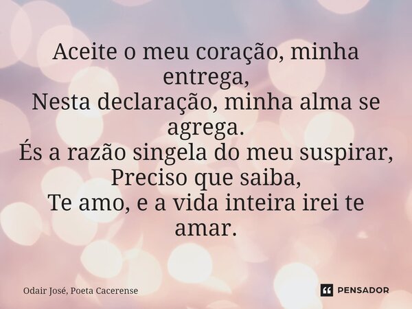 ⁠Aceite o meu coração, minha entrega, Nesta declaração, minha alma se agrega. És a razão singela do meu suspirar, Preciso que saiba, Te amo, e a vida inteira ir... Frase de Odair José, Poeta Cacerense.