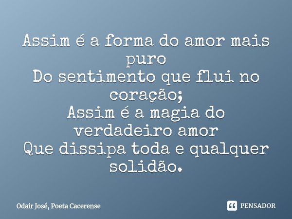 ⁠Assim é a forma do amor mais puro
Do sentimento que flui no coração;
Assim é a magia do verdadeiro amor
Que dissipa toda e qualquer solidão.... Frase de Odair José, Poeta Cacerense.