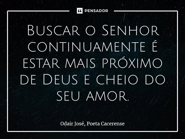 ⁠Buscar o Senhor continuamente é estar mais próximo de Deus e cheio do seu amor.... Frase de Odair José, Poeta Cacerense.