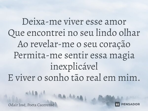 ⁠Deixa-me viver esse amor Que encontrei no seu lindo olhar Ao revelar-me o seu coração Permita-me sentir essa magia inexplicável E viver o sonho tão real em mim... Frase de Odair José, Poeta Cacerense.