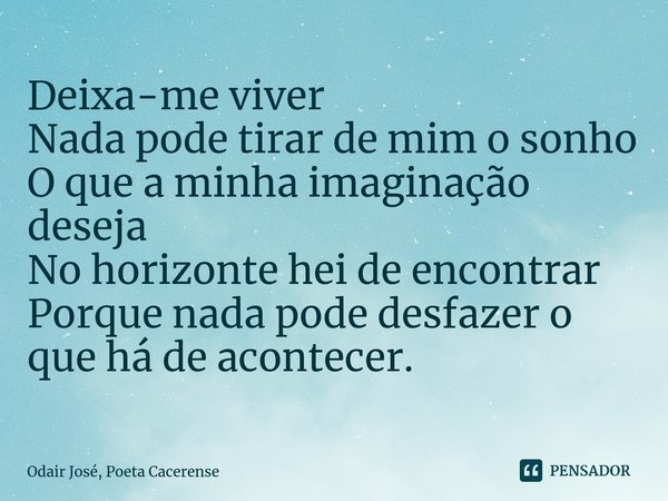 ⁠Deixa-me viver
Nada pode tirar de mim o sonho
O que a minha imaginação deseja
No horizonte hei de encontrar
Porque nada pode desfazer o que há de acontecer.... Frase de Odair José, Poeta Cacerense.
