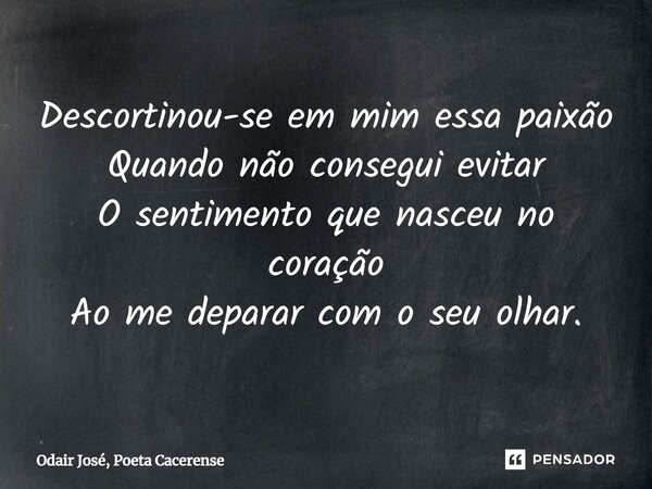 ⁠Descortinou-se em mim essa paixão Quando não consegui evitar O sentimento que nasceu no coração Ao me deparar com o seu olhar.... Frase de Odair José, Poeta Cacerense.