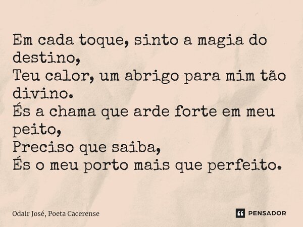 ⁠Em cada toque, sinto a magia do destino, Teu calor, um abrigo para mim tão divino. És a chama que arde forte em meu peito, Preciso que saiba, És o meu porto ma... Frase de Odair José, Poeta Cacerense.