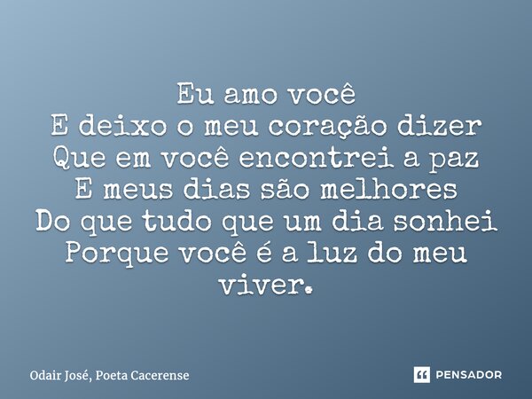 ⁠Eu amo você
E deixo o meu coração dizer
Que em você encontrei a paz
E meus dias são melhores
Do que tudo que um dia sonhei
Porque você é a luz do meu viver.... Frase de Odair José, Poeta Cacerense.