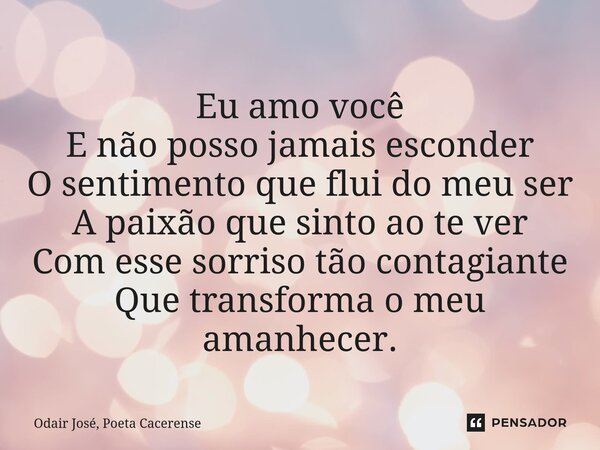 ⁠Eu amo você E não posso jamais esconder O sentimento que flui do meu ser A paixão que sinto ao te ver Com esse sorriso tão contagiante Que transforma o meu ama... Frase de Odair José, Poeta Cacerense.