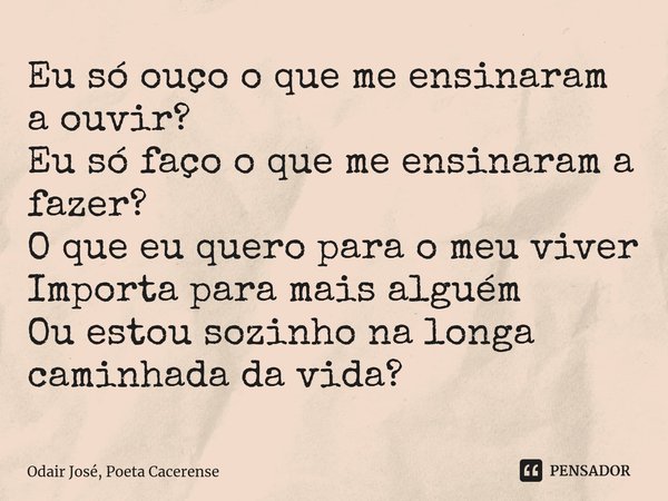 ⁠Eu só ouço o que me ensinaram a ouvir?
Eu só faço o que me ensinaram a fazer?
O que eu quero para o meu viver
Importa para mais alguém
Ou estou sozinho na long... Frase de Odair José, Poeta Cacerense.