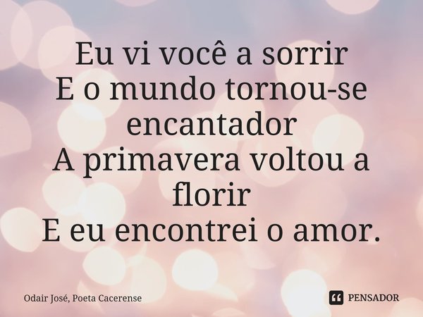 ⁠Eu vi você a sorrir E o mundo tornou-se encantador A primavera voltou a florir E eu encontrei o amor.... Frase de Odair José, Poeta Cacerense.