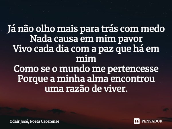 ⁠Já não olho mais para trás com medo
Nada causa em mim pavor
Vivo cada dia com a paz que há em mim
Como se o mundo me pertencesse
Porque a minha alma encontrou ... Frase de Odair José, Poeta Cacerense.