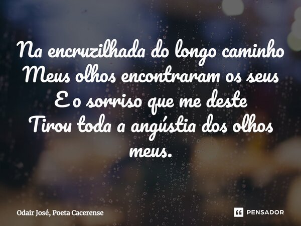 ⁠Na encruzilhada do longo caminho Meus olhos encontraram os seus E o sorriso que me deste Tirou toda a angústia dos olhos meus.... Frase de Odair José, Poeta Cacerense.