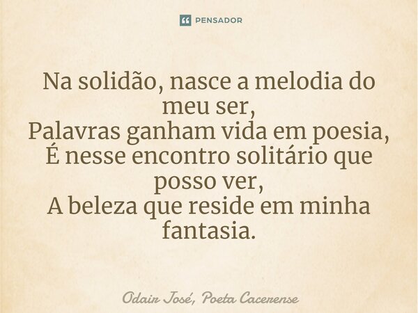 ⁠Na solidão, nasce a melodia do meu ser, Palavras ganham vida em poesia, É nesse encontro solitário que posso ver, A beleza que reside em minha fantasia.... Frase de Odair José, Poeta Cacerense.