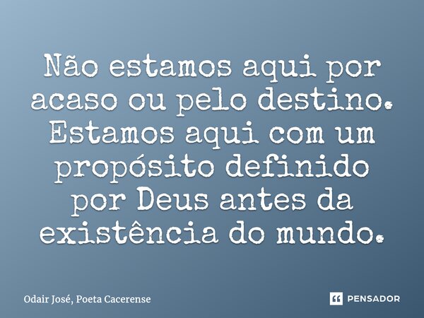 ⁠Não estamos aqui por acaso ou pelo destino. Estamos aqui com um propósito definido por Deus antes da existência do mundo.... Frase de Odair José, Poeta Cacerense.