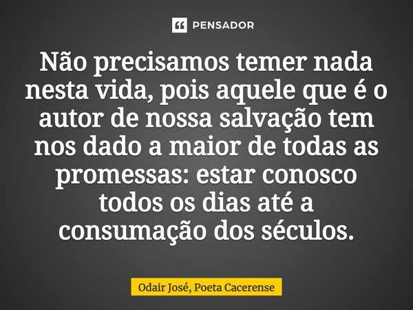 ⁠Não precisamos temer nada nesta vida, pois aquele que é o autor de nossa salvação tem nos dado a maior de todas as promessas: estar conosco todos os dias até a... Frase de Odair José, Poeta Cacerense.