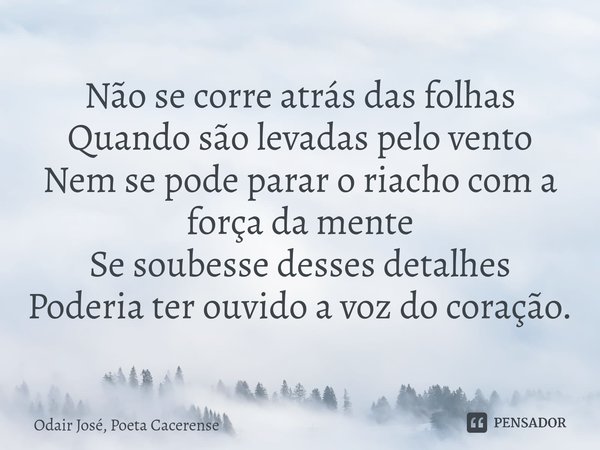 ⁠Não se corre atrás das folhas Quando são levadas pelo vento Nem se pode parar o riacho com a força da mente Se soubesse desses detalhes Poderia ter ouvido a vo... Frase de Odair José, Poeta Cacerense.