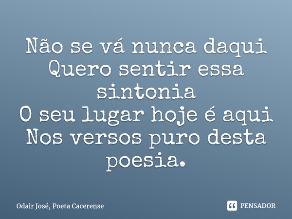 ⁠Não se vá nunca daqui Quero sentir essa sintonia O seu lugar hoje é aqui Nos versos puro desta poesia.... Frase de Odair José, Poeta Cacerense.