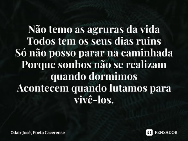 ⁠Não temo as agruras da vida
Todos tem os seus dias ruins
Só não posso parar na caminhada
Porque sonhos não se realizam quando dormimos
Acontecem quando lutamos... Frase de Odair José, Poeta Cacerense.