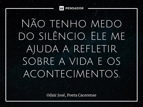 ⁠Não tenho medo do silêncio. Ele me ajuda a refletir sobre a vida e os acontecimentos.... Frase de Odair José, Poeta Cacerense.